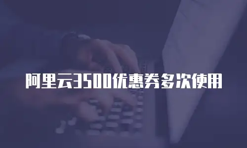 阿里云3500优惠券多次使用