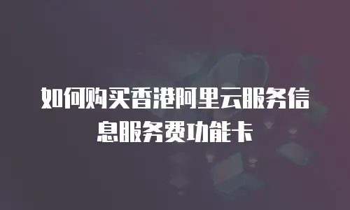 如何购买香港阿里云服务信息服务费功能卡
