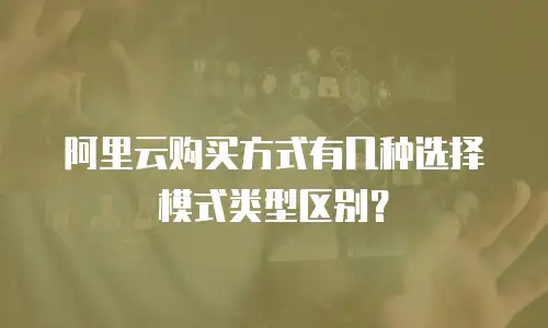 阿里云购买方式有几种选择模式类型区别？