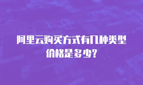 阿里云购买方式有几种类型价格是多少？