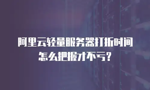 阿里云轻量服务器打折时间怎么把握才不亏？