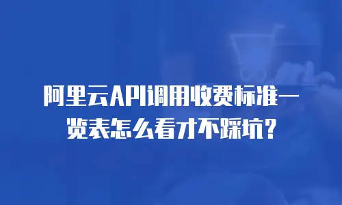 阿里云API调用收费标准一览表怎么看才不踩坑？