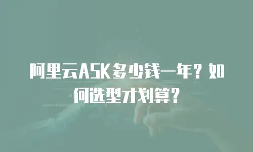 阿里云ASK多少钱一年？如何选型才划算？