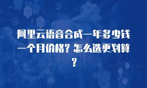 阿里云语音合成一年多少钱一个月价格？怎么选更划算？