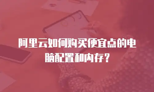 阿里云如何购买便宜点的电脑配置和内存？