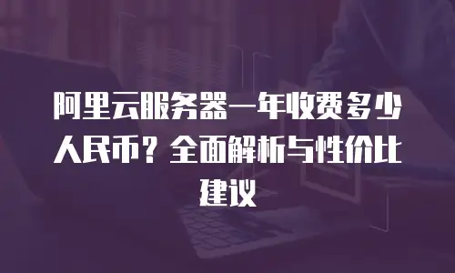 阿里云服务器一年收费多少人民币？全面解析与性价比建议