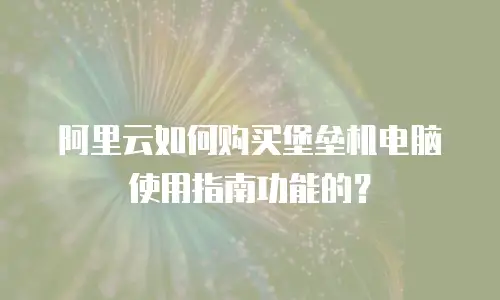 阿里云如何购买堡垒机电脑使用指南功能的？
