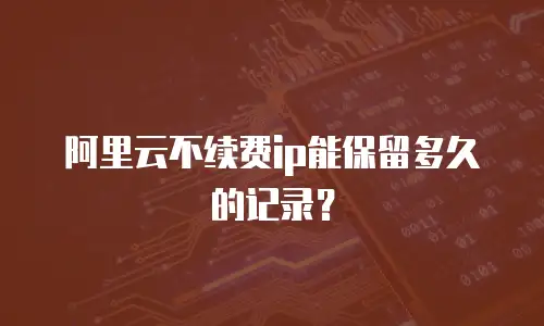 阿里云不续费ip能保留多久的记录？