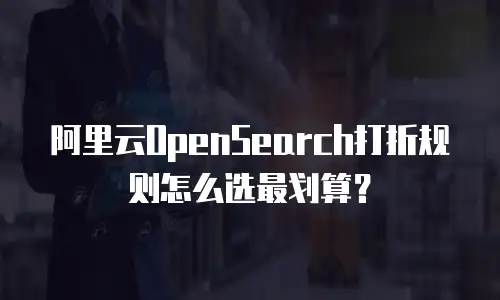 阿里云OpenSearch打折规则怎么选最划算？