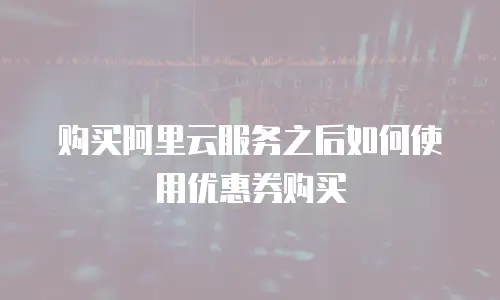 购买阿里云服务之后如何使用优惠券购买