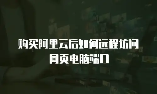 购买阿里云后如何远程访问网页电脑端口