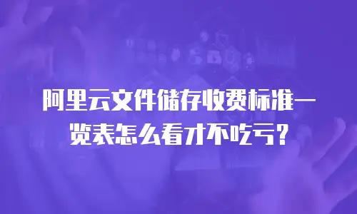 阿里云文件储存收费标准一览表怎么看才不吃亏？