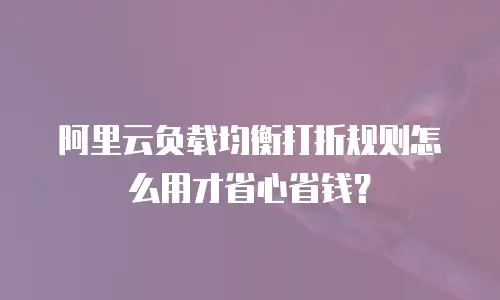 阿里云负载均衡打折规则怎么用才省心省钱？