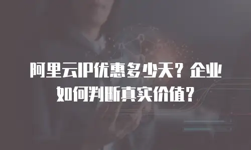 阿里云IP优惠多少天？企业如何判断真实价值？