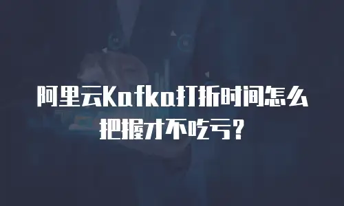 阿里云Kafka打折时间怎么把握才不吃亏？