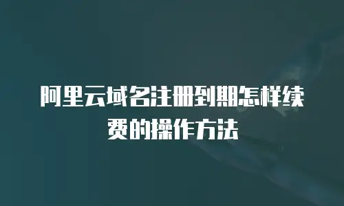 阿里云域名注册到期怎样续费的操作方法
