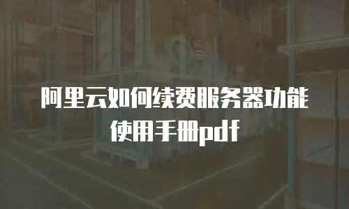 阿里云如何续费服务器功能使用手册pdf