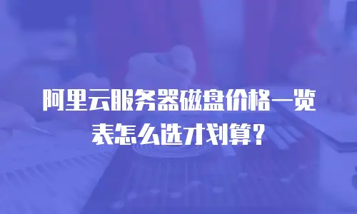 阿里云服务器磁盘价格一览表怎么选才划算？