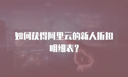 如何获得阿里云的新人折扣明细表？