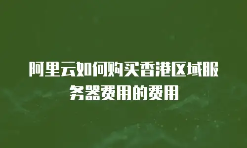 阿里云如何购买香港区域服务器费用的费用