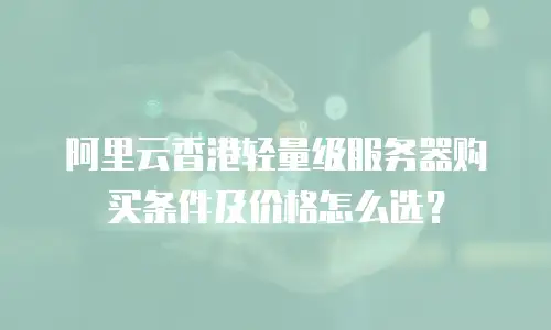 阿里云香港轻量级服务器购买条件及价格怎么选？
