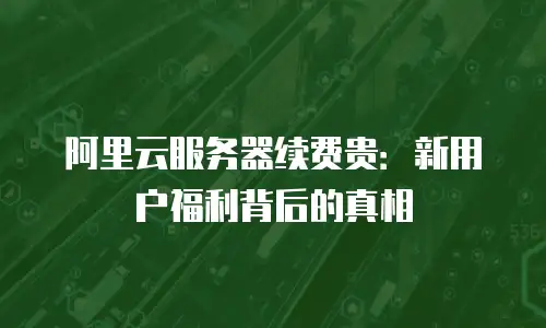 阿里云服务器续费贵：新用户福利背后的真相
