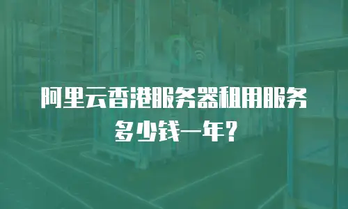 阿里云香港服务器租用服务多少钱一年？