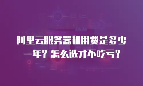阿里云服务器租用费是多少一年？怎么选才不吃亏？