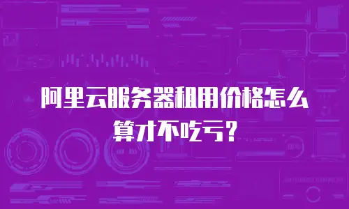 阿里云服务器租用价格怎么算才不吃亏？