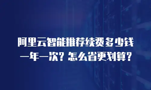 阿里云智能推荐续费多少钱一年一次？怎么省更划算？