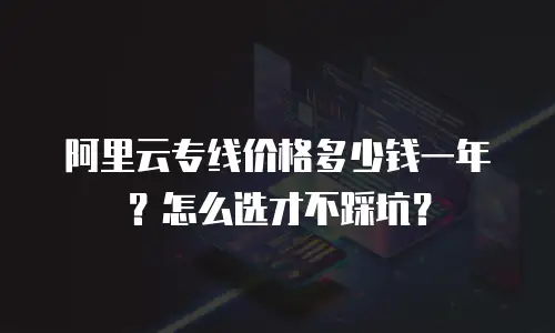阿里云专线价格多少钱一年？怎么选才不踩坑？