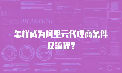 怎样成为阿里云代理商条件及流程？