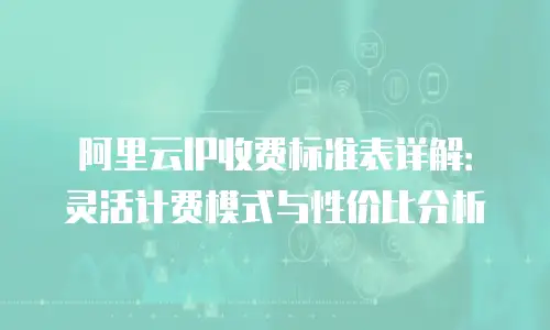 阿里云IP收费标准表详解：灵活计费模式与性价比分析