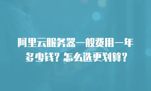 阿里云服务器一般费用一年多少钱？怎么选更划算？