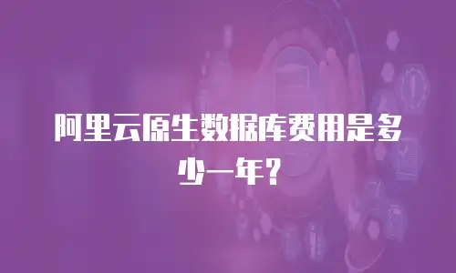 阿里云原生数据库费用是多少一年？