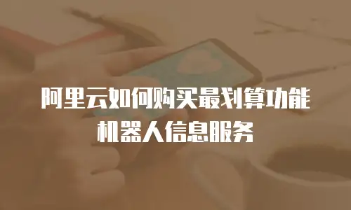 阿里云如何购买最划算功能机器人信息服务