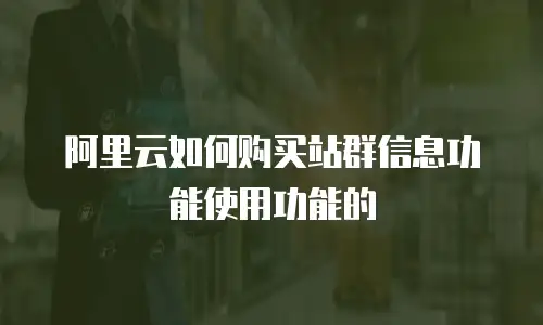阿里云如何购买站群信息功能使用功能的