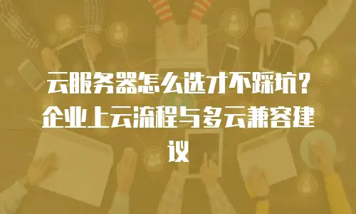 云服务器怎么选才不踩坑？企业上云流程与多云兼容建议