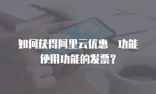 如何获得阿里云优惠劵功能使用功能的发票？