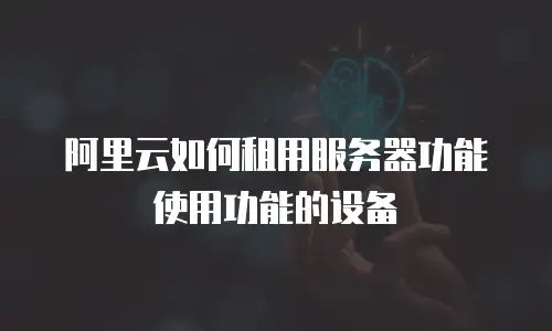 阿里云如何租用服务器功能使用功能的设备
