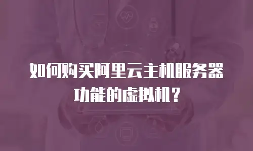 如何购买阿里云主机服务器功能的虚拟机？
