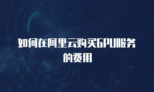 如何在阿里云购买GPU服务的费用