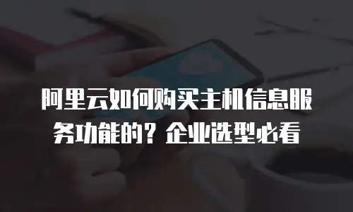 阿里云如何购买主机信息服务功能的？企业选型必看