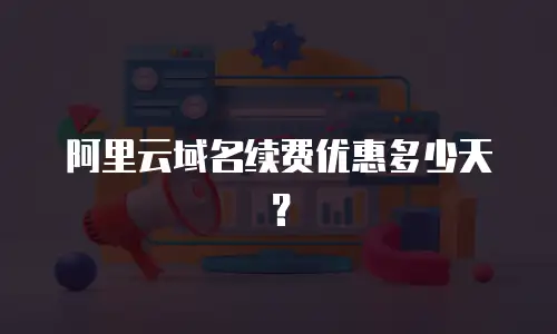 阿里云域名续费优惠多少天？