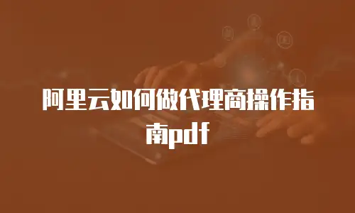 阿里云如何做代理商操作指南pdf