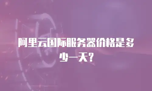 阿里云国际服务器价格是多少一天？