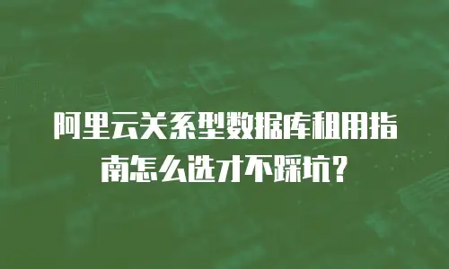 阿里云关系型数据库租用指南怎么选才不踩坑？