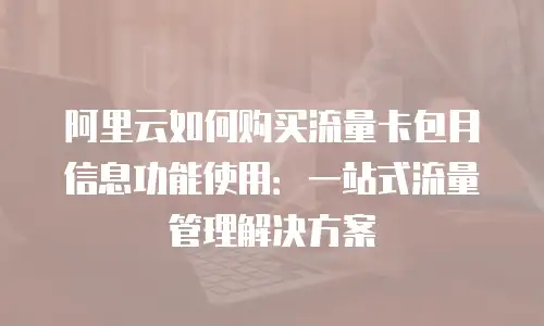 阿里云如何购买流量卡包月信息功能使用：一站式流量管理解决方案