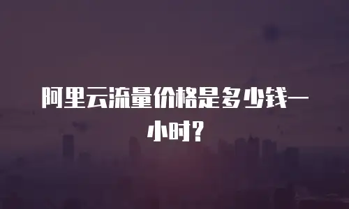 阿里云流量价格是多少钱一小时？
