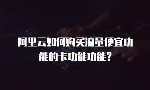 阿里云如何购买流量便宜功能的卡功能功能？